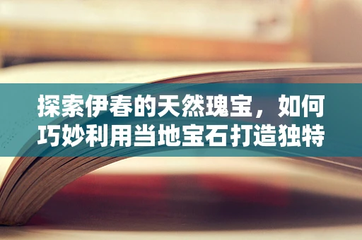 探索伊春的天然瑰宝，如何巧妙利用当地宝石打造独特珠宝设计？