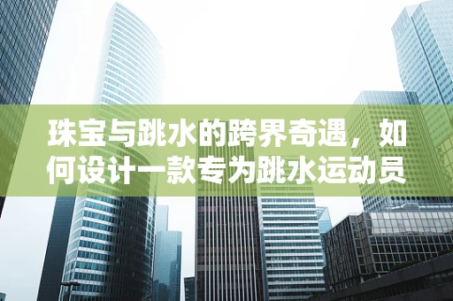珠宝与跳水的跨界奇遇，如何设计一款专为跳水运动员的珠宝？