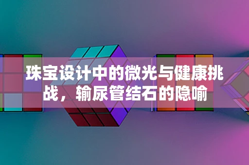 珠宝设计中的微光与健康挑战，输尿管结石的隐喻