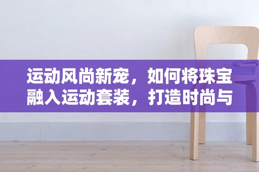 运动风尚新宠，如何将珠宝融入运动套装，打造时尚与功能并存的完美搭配？