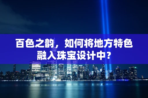 百色之韵，如何将地方特色融入珠宝设计中？