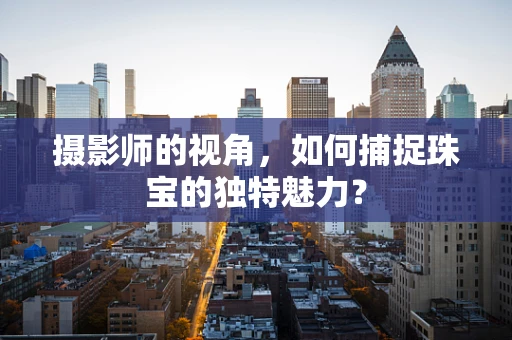 摄影师的视角，如何捕捉珠宝的独特魅力？