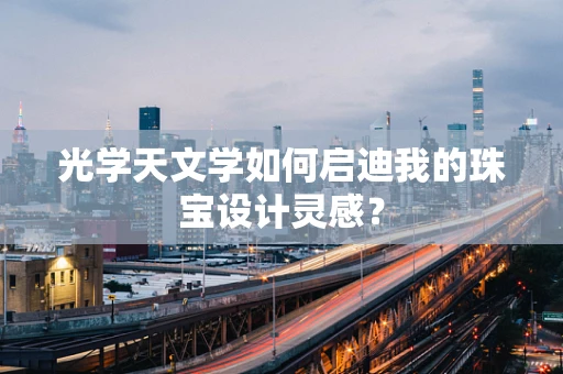 光学天文学如何启迪我的珠宝设计灵感？