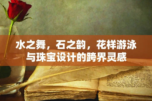 水之舞，石之韵，花样游泳与珠宝设计的跨界灵感