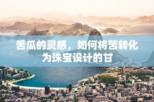 苦瓜的灵感，如何将苦转化为珠宝设计的甘