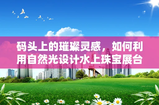 码头上的璀璨灵感，如何利用自然光设计水上珠宝展台？
