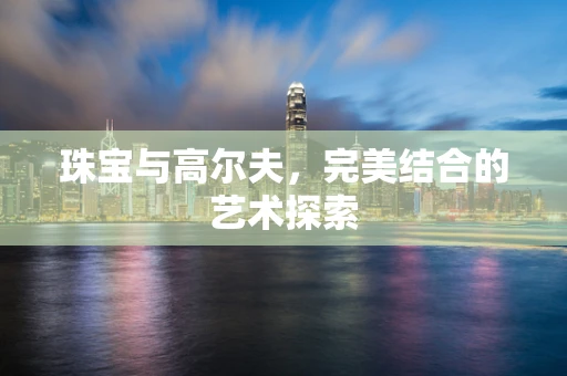 珠宝与高尔夫，完美结合的艺术探索