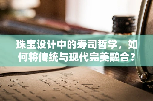 珠宝设计中的寿司哲学，如何将传统与现代完美融合？