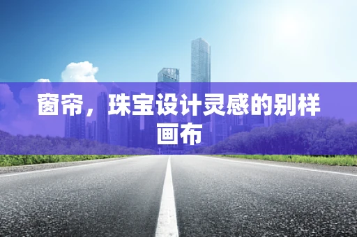 窗帘，珠宝设计灵感的别样画布