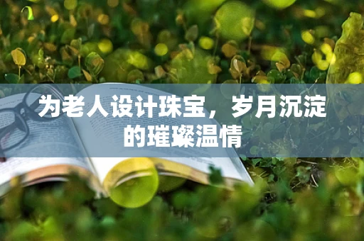 为老人设计珠宝，岁月沉淀的璀璨温情