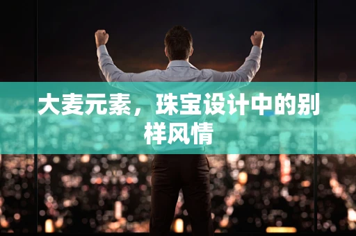 大麦元素，珠宝设计中的别样风情