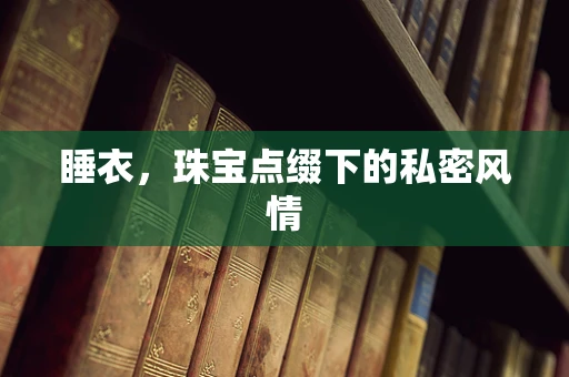 睡衣，珠宝点缀下的私密风情