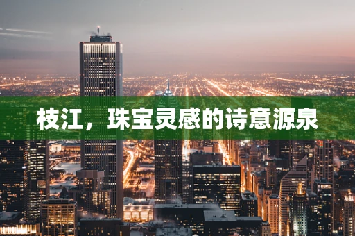 枝江，珠宝灵感的诗意源泉