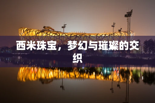 西米珠宝，梦幻与璀璨的交织