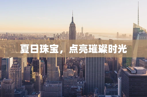 夏日珠宝，点亮璀璨时光
