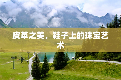 皮革之美，鞋子上的珠宝艺术