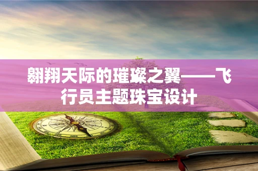 翱翔天际的璀璨之翼——飞行员主题珠宝设计