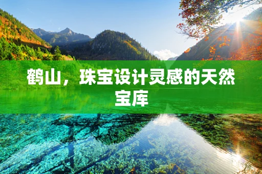 鹤山，珠宝设计灵感的天然宝库