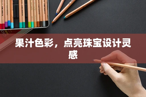 果汁色彩，点亮珠宝设计灵感