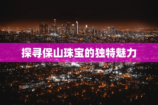 探寻保山珠宝的独特魅力