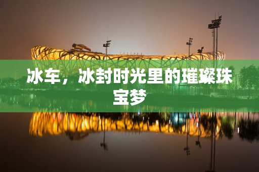 冰车，冰封时光里的璀璨珠宝梦