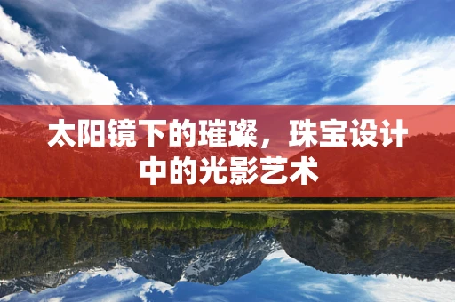 太阳镜下的璀璨，珠宝设计中的光影艺术