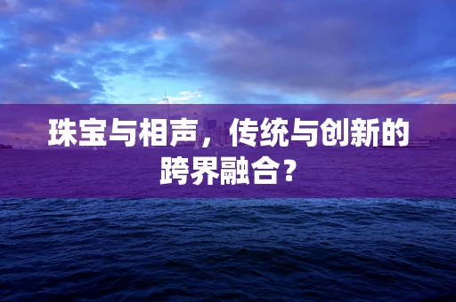 珠宝与相声，传统与创新的跨界融合？