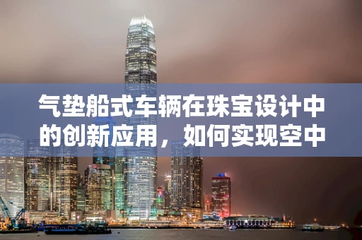 气垫船式车辆在珠宝设计中的创新应用，如何实现空中与地面的无缝衔接？