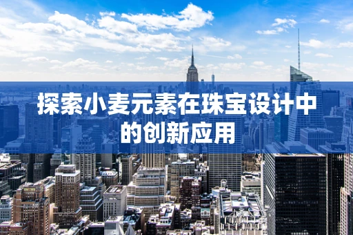 探索小麦元素在珠宝设计中的创新应用