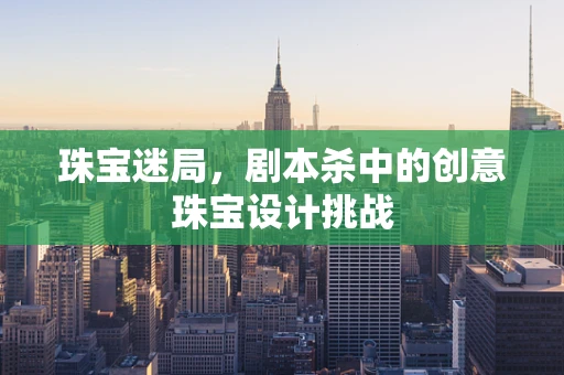 珠宝迷局，剧本杀中的创意珠宝设计挑战