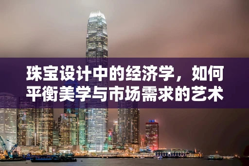 珠宝设计中的经济学，如何平衡美学与市场需求的艺术？