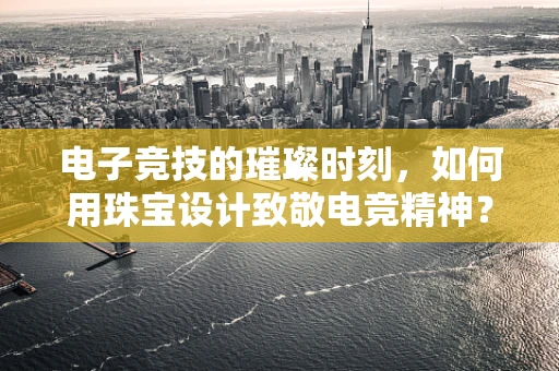 电子竞技的璀璨时刻，如何用珠宝设计致敬电竞精神？