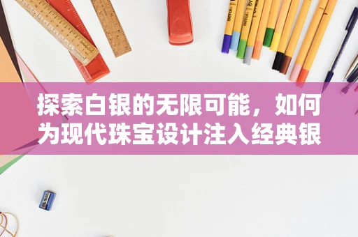 探索白银的无限可能，如何为现代珠宝设计注入经典银色的灵魂？