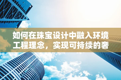 如何在珠宝设计中融入环境工程理念，实现可持续的奢华？