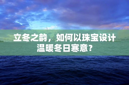 立冬之韵，如何以珠宝设计温暖冬日寒意？