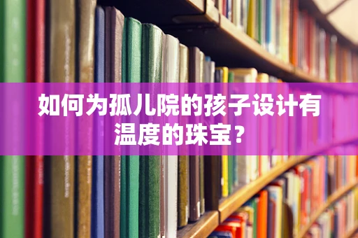 如何为孤儿院的孩子设计有温度的珠宝？