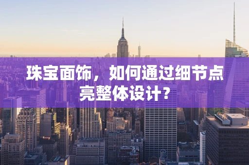 珠宝面饰，如何通过细节点亮整体设计？