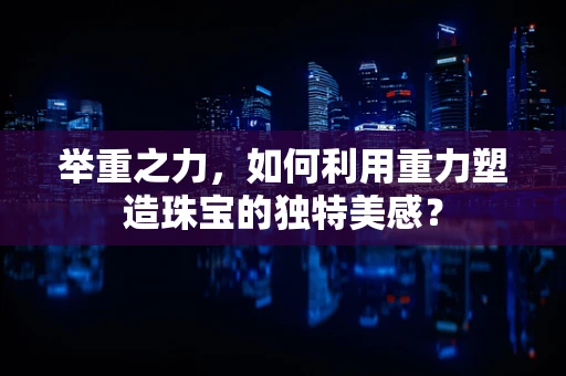 举重之力，如何利用重力塑造珠宝的独特美感？