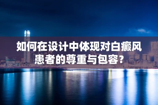 如何在设计中体现对白癜风患者的尊重与包容？
