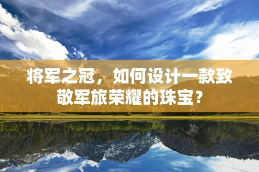 将军之冠，如何设计一款致敬军旅荣耀的珠宝？