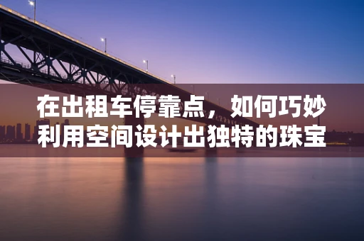 在出租车停靠点，如何巧妙利用空间设计出独特的珠宝展示区？