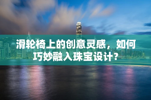 滑轮椅上的创意灵感，如何巧妙融入珠宝设计？