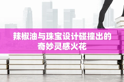 辣椒油与珠宝设计碰撞出的奇妙灵感火花