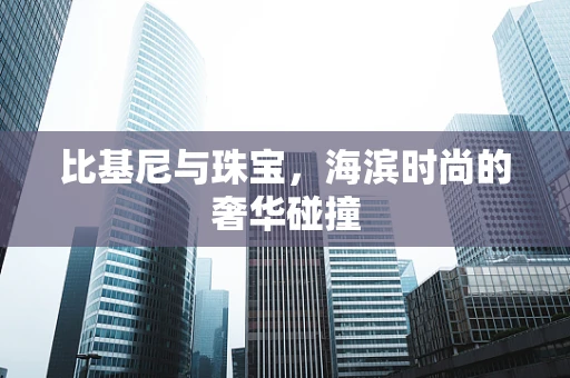比基尼与珠宝，海滨时尚的奢华碰撞