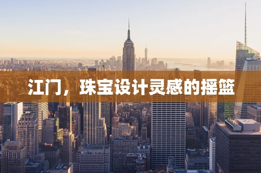 江门，珠宝设计灵感的摇篮