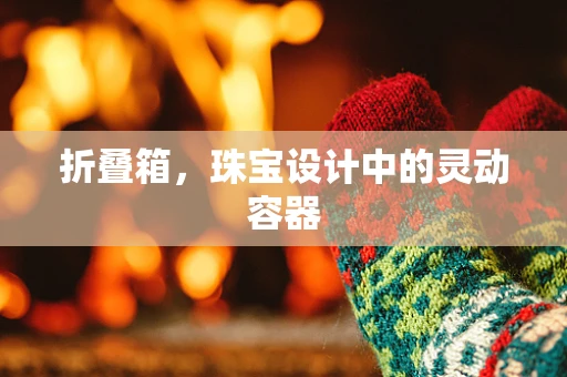 折叠箱，珠宝设计中的灵动容器