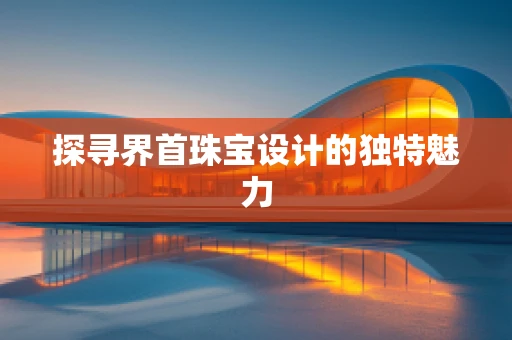 探寻界首珠宝设计的独特魅力