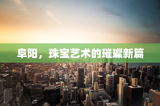 阜阳，珠宝艺术的璀璨新篇