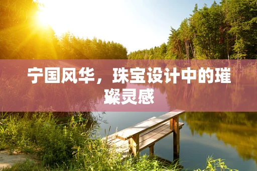 宁国风华，珠宝设计中的璀璨灵感