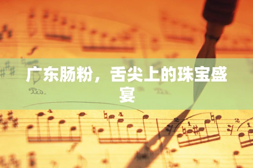 广东肠粉，舌尖上的珠宝盛宴